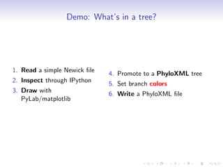 Demo: What’s in a tree?




1. Read a simple Newick ﬁle
                              4. Promote to a PhyloXML tree
2. Inspect through IPython
                              5. Set branch colors
3. Draw with
                              6. Write a PhyloXML ﬁle
   PyLab/matplotlib
 