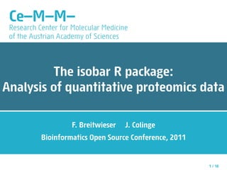 Ce—M—M—
 Research Center for Molecular Medicine
 of the Austrian Academy of Sciences



         The isobar R package:
Analysis of quantitative proteomics data

                     F. Breitwieser   J. Colinge
           Bioinformatics Open Source Conference, 2011


                                                         1 / 10
 