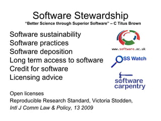 Software Stewardship
      “Better Science through Superior Software” – C Titus Brown

Software sustainability
Software practices
Software deposition
Long term access to software
Credit for software
Licensing advice

Open licenses
Reproducible Research Standard, Victoria Stodden,
Intl J Comm Law & Policy, 13 2009
 