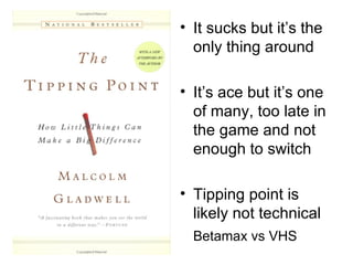• It sucks but it’s the
  only thing around

• It’s ace but it’s one
  of many, too late in
  the game and not
  enough to switch

• Tipping point is
  likely not technical
  Betamax vs VHS
 