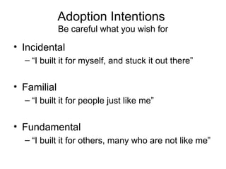 Adoption Intentions
             Be careful what you wish for

• Incidental
  – “I built it for myself, and stuck it out there”


• Familial
  – “I built it for people just like me”


• Fundamental
  – “I built it for others, many who are not like me”
 