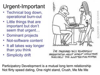 Urgent-Important
• Technical bog down,
  operational burn-out
• Little things that are
  important but don’t
  seem that urgent…
• Dominant projects
• Not-software content
• It all takes way longer
  than you think
• Simplicity drift

Participatory Development is a mutual long term relationship
Not flirty speed dating, One night stand, Crush, Me Me Me
 
