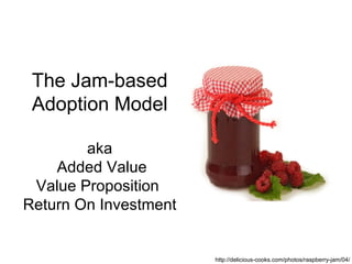 The Jam-based
 Adoption Model

        aka
    Added Value
 Value Proposition
Return On Investment


                       http://delicious-cooks.com/photos/raspberry-jam/04/
 