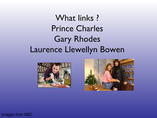 What links ? Prince Charles Gary Rhodes Laurence Llewellyn Bowen Images from BBC 