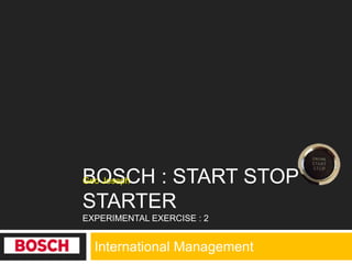 International Management
BOSCH : START STOP
STARTER
EXPERIMENTAL EXERCISE : 2
Geo Joseph
 
