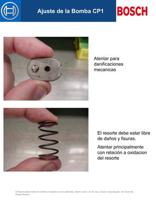 © Reservados todos os direitos incluídos os de patentes, assim como, os de uso, cópia e reprodução, em favor de
Robert Bosch
Mastertitelformat bearbeitenAjuste de la Bomba CP1
Atentar para
danificaciones
mecanicas
El resorte debe estar libre
de daños y fisuras.
Atentar principalmente
con relación a oxidacion
del resorte
 
