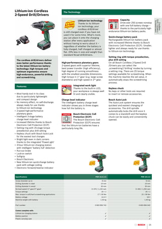 Lithium-ion Cordless                                  The Technology
2-Speed Drill/Drivers
                                                                     Lithium-ion technology                       Capacity




                                                                                                                                                       Drill / Drivers /
                                                                                                                                                        Screwdrivers
                                                                     Thanks to its lithium-                       Drive over 250 screws nonstop




                                                                                                                                                          Cordless
                                                                     ion technology, your                         with one full battery charge –
                                                                     cordless drill/driver                        thanks to the particularly high-
                                                      is still charged even if you have not             endurance lithium-ion battery packs.
                                                      used it for some time. What’s more,
                                                      you can place it onto the charging                Quick-change battery pack
                                                      station after every application                   Rechargeable lithium-ion battery pack
                                                      without having to worry about it –                with increased lifetime thanks to Bosch
                                                      regardless of whether the battery is              Electronic Cell Protection (ECP). Smaller,
                                                      fully charged, half charged or almost             lighter and always ready for use thanks
                                                      flat. 25% less in size and weight than            to lithium-ion technology.
                                                      standard Nicad drill/drivers.
                                                                                                        Setting ring with torque preselection,
  The cordless drill/drivers deliver                                                                    plus drill setting
  even better performance thanks                     High-performance planetary gears                   On all Bosch Cordless 2-Speed Drill
  to the latest lithium-ion battery                  2-speed gears with superior lifetime,              /Drivers you can select the
  technology: high torques and                       best power transfer (high efficiency),             ‚screwdriving‘/‘drilling‘ modes by turning
  optimum ergonomics ensure                          high degree of running smoothness                  a setting ring. There are 25 torque
  high-endurance, powerful drilling                  with the smallest possible dimensions.             settings available for screwdriving. When
  and screwdriving.                                  High torque in 1st gear (e.g. large screw          the machine reaches the set value, it
                                                     diameters) and high speed in 2nd gear.             automatically stops the screwdriving
                                                                                                        process.
  Features:                                                     Integrated work light
                                                                Thanks to the built-in LED,             Keyless chuck
                                                                your workpiece is always well           No keys or other tools are required
•	 Most handy tool in its class                                 lit and clearly visible.                to insert or remove accessories.
   due to particularly lightweight
   and compact design                                Charge level indicator                             Bosch Auto-Lock
•	 No memory effect, no self-discharge:              The intelligent battery charge level               The Auto-Lock system ensures the
   always ready for use thanks                       indicator shows you in three stages                quickest and easiest changing of
   to lithium-ion technology                         how full the battery is.                           accessories. The drill spindle
•	 2-speed high-performance                                                                             automatically locks the drill once it
   planetary gears                                                Bosch Electronic Cell                 comes to a standstill and the keyless
•	 Intelligent 3-stage battery                                    Protection (ECP)                      chuck can be easily and conveniently
   charge level indicator                                         The Bosch Electronic Cell             opened.
•	 Increased lifetime thanks to Bosch                             Protection (ECP) ensures
   Electronic Cell Protection (ECP)                  that the lithium-ion batteries have a
•	 Setting ring with 25-stage torque                 particularly long life.
   preselection plus drill setting
•	 Keyless chuck with Bosch Auto-Lock
   for the easiest tool changes
•	 Bright light even in dark corners
   thanks to the integrated ‘PowerLight‘
•	 3-hour lithium-ion charging station
   with intelligent ‘battery full’ detection
•	 Run-out brake
•	 Lock-on switch
•	 Softgrip
•	 Bosch Electronic
•	 New lithium-ion quick-change battery
   pack with voltage coding
•	 Electronic forward/reverse indicator



Specifications                                                                        PSR 14.4 LI-2                                     PSR 18 LI-2

Screw diameter up to                                                                            8 mm                                          8 mm
Drilling diameter in steel                                                                    10 mm                                         10 mm
Drilling diameter in wood                                                                     30 mm                                         35 mm
No-load speed (1st gear/2nd gear)                                                 0–370 / 1,150 rpm                               0–400 / 1,250 rpm
Torque settings                                                                                25 + 1                                         25 + 1
Max. torque in soft/hard screwdriving applications                                      17 / 30 Nm                                      22 / 36 Nm
Battery voltage                                                                                14.4 V                                          18 V
Machine weight with battery                                                                   1.35 kg                                       1.45 kg


Part number                                                                           0 603 956 T42                                  0 603 956 S42


Comes complete with:
Lithium-ion charging station                                                                       3                                              3
Battery pack(s)                                                                                    3                                              3
Plastic carrying case                                                                              3                                              3


                                                                                                                                                  25
 
