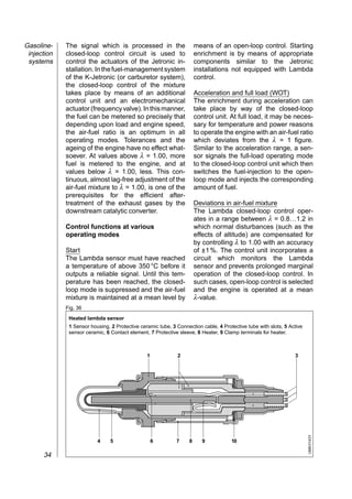 Gasoline-    The signal which is processed in the                      means of an open-loop control. Starting
 injection   closed-loop control circuit is used to                    enrichment is by means of appropriate
 systems     control the actuators of the Jetronic in-                 components similar to the Jetronic
             stallation. In the fuel-management system                 installations not equipped with Lambda
             of the K-Jetronic (or carburetor system),                 control.
             the closed-loop control of the mixture
             takes place by means of an additional                     Acceleration and full load (WOT)
             control unit and an electromechanical                     The enrichment during acceleration can
             actuator (frequency valve). In this manner,               take place by way of the closed-loop
             the fuel can be metered so precisely that                 control unit. At full load, it may be neces-
             depending upon load and engine speed,                     sary for temperature and power reasons
             the air-fuel ratio is an optimum in all                   to operate the engine with an air-fuel ratio
             operating modes. Tolerances and the                       which deviates from the λ = 1 figure.
             ageing of the engine have no effect what-                 Similar to the acceleration range, a sen-
             soever. At values above λ = 1.00, more                    sor signals the full-load operating mode
             fuel is metered to the engine, and at                     to the closed-loop control unit which then
             values below λ = 1.00, less. This con-                    switches the fuel-injection to the open-
             tinuous, almost lag-free adjustment of the                loop mode and injects the corresponding
             air-fuel mixture to λ = 1.00, is one of the               amount of fuel.
             prerequisites for the efficient after-
             treatment of the exhaust gases by the                     Deviations in air-fuel mixture
             downstream catalytic converter.                           The Lambda closed-loop control oper-
                                                                       ates in a range between λ = 0.8…1.2 in
             Control functions at various                              which normal disturbances (such as the
             operating modes                                           effects of altitude) are compensated for
                                                                       by controlling λ to 1.00 with an accuracy
             Start                                                     of ±1 %. The control unit incorporates a
             The Lambda sensor must have reached                       circuit which monitors the Lambda
             a temperature of above 350 °C before it                   sensor and prevents prolonged marginal
             outputs a reliable signal. Until this tem-                operation of the closed-loop control. In
             perature has been reached, the closed-                    such cases, open-loop control is selected
             loop mode is suppressed and the air-fuel                  and the engine is operated at a mean
             mixture is maintained at a mean level by                  λ-value.
             Fig. 36

              Heated lambda sensor
              1 Sensor housing, 2 Protective ceramic tube, 3 Connection cable, 4 Protective tube with slots, 5 Active
              sensor ceramic, 6 Contact element, 7 Protective sleeve, 8 Heater, 9 Clamp terminals for heater.



                                                1            2                                                   3
                                                                                                                        UMK 0143Y




                          4     5                   6        7     8      9          10

      34
 