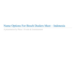 Name Options For Bosch Dealers Meet – Indonesia 
A presentation by Phase 1 Events & Entertainment 
 