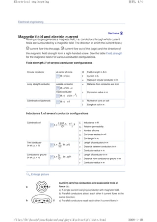 Electrical engineering
Magnetic field and electric current
Moving charges generate a magnetic field, i.e. conductors through which current
flows are surrounded by a magnetic field. The direction in which the current flows (
current flow into the page, current flow out of the page) and the direction of
the magnetic field strength form a right-handed screw. See the table Field strength
for the magnetic field H of various conductor configurations.
Field strength H of several conductor configurations
Circular conductor at center of circle
H = I/(2a)
H Field strength in A/m
I Current in A
a Radius of circular conductor in m
Long, straight conductor outside conductor
H = I/(2π · a)
inside conductor
H = I · a/(2π · r
2
)
a Distance from conductor axis in m
r Conductor radius in m
Cylindrical coil (solenoid) H = I · w/l w Number of turns on coil
l Length of coil in m
Inductance L of several conductor configurations
Cylindrical coil L Inductance in H
µr Relative permeability
w Number of turns
q Coil cross-section in m2
l Coil length in m
Twin conductor
(in air, µr
= 1)
l Length of conductors in m
a Distance between conductors in m
r Conductor radius in m
Conductor to ground
(in air, µr
= 1)
l Length of conductor in m
a Distance from conductor to ground in m
r Conductor radius in m
Enlarge picture
Current-carrying conductors and associated lines of
force (H).
a) A single current-carrying conductor with magnetic field.
b) Parallel conductors attract each other if current flows in the
same direction.
c) Parallel conductors repel each other if current flows in
页码，1/4
Electrical engineering
2008-1-10
file://D:boschboschdatenengphysikeltechfeldstr.html
 