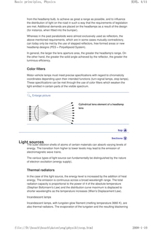 from the headlamp bulb, to achieve as great a range as possible, and to influence
the distribution of light on the road in such a way that the requirements of legislation
are met. Additional demands are placed on the headlamps as a result of the design
(for instance, when fitted into the bumper).
Whereas in the past paraboloids were almost exclusively used as reflectors, the
above-mentioned requirements, which are in some cases mutually contradictory,
can today only be met by the use of stepped reflectors, free-formed areas or new
headlamp designs (PES = Polyellipsoid System).
In general, the larger the lens aperture area, the greater the headlamp's range. On
the other hand, the greater the solid angle achieved by the reflector, the greater the
luminous efficiency.
Color filters
Motor-vehicle lamps must meet precise specifications with regard to chromaticity
coordinates depending upon their intended functions (turn-signal lamps, stop lamps).
These specifications can be met through the use of color filters which weaken the
light emitted in certain parts of the visible spectrum.
Enlarge picture
Cylindrical lens element of a headlamp
lens
Light sources
The outer electron shells of atoms of certain materials can absorb varying levels of
energy. The transition from higher to lower levels may lead to the emission of
electromagnetic wave trains.
The various types of light source can fundamentally be distinguished by the nature
of electron excitation (energy supply).
Thermal radiators
In the case of this light source, the energy level is increased by the addition of heat
energy. The emission is continuous across a broad wavelength range. The total
radiation capacity is proportional to the power of 4 of the absolute temperature
(Stephan Boltzmann's Law) and the distribution curve maximum is displaced to
shorter wavelengths as the temperature increases (Wien's Displacement Law).
Incandescent lamps
Incandescent lamps, with tungsten glow filament (melting temperature 3660 K), are
also thermal radiators. The evaporation of the tungsten and the resulting blackening
义ⷕˈ
%DVLFSULQFLSOHV3KVLFV

ILOH'?ERVFK?ERVFK?GDWHQ?HQJ?SKVLN?WHRSKWPO
 