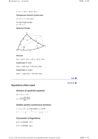 a : b : c = sin α : sin β : sin γ
Pythagorean theorem (cosine law)
a2 = b2 + c2 – 2 bc cos a
for right-angle triangle
a2 = b2 + c2
Spherical triangle
Sine law
sin a : sin b : sin c = sin α : sin β : sin γ
Cosine law for sides
cos a = cosb cosc + sinb sinc cosα
Cosine law for angles
cosα = –cosβ cosγ + sinβ sinγ cosa
Equations often used
Solution of quadratic equation
ax2 + bx + c = 0
Golden section (continuous division)
Conversion of logarithms
Ig N = 0,434294 · In N
In N = 2,302585 · Ig N
页码，7/10
Mathematics, methods
2008-1-13
file://D:boschboschdatenengmathematikmath.html
 