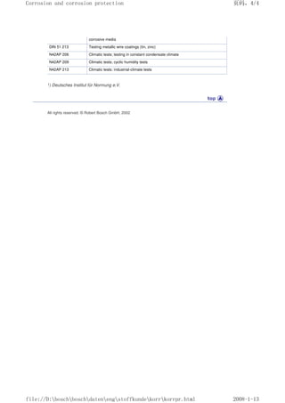 corrosive media
DIN 51 213 Testing metallic wire coatings (tin, zinc)
N42AP 206 Climatic tests; testing in constant condensate climate
N42AP 209 Climatic tests; cyclic humidity tests
N42AP 213 Climatic tests; industrial-climate tests
1) Deutsches Institut für Normung e.V.
All rights reserved. © Robert Bosch GmbH, 2002
页码，4/4
Corrosion and corrosion protection
2008-1-13
file://D:boschboschdatenengstoffkundekorrkorrpr.html
 