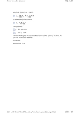 with PSt in kW, FSt in N, υ in km/h:
or, for a working approximation:
The gradient is:
p = (h/l) · 100 % or
p = (tan α) · 100 %
with h as the height of the projected distance l. In English-speaking countries, the
gradient is calculated as follows:
Conversion:
Gradient 1 in 100/p
义ⷕˈ
0RWRUYHKLFOHGQDPLFV

ILOH'?ERVFK?ERVFK?GDWHQ?HQJ?HLQIOXVV?GQDPLN?ODHQJVKWPO
 