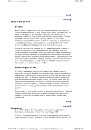 Body roll in curves
Roll axis
When cornering, the centrifugal force which concentrates around the center of
gravity causes the vehicle to tilt away from the path of travel. The magnitude of this
rolling motion depends upon the rates of the springs and their response to
alternating compression, and upon the lever arm of the centrifugal force (distance
between the roll axis and the center of gravity). The roll axis is the body's
instantaneous axis of rotation relative to the road surface. Like all rigid bodies, the
vehicle body consistently executes a screwing or rotating motion; this motion is
supplemented by a lateral displacement along the instantaneous axis.
The higher the roll axis, i.e. the closer it is to a parallel axis through the center of
gravity, the greater will be the transverse stability and the less the roll during
cornering. However, this generally implies a corresponding upward displacement of
the wheels, resulting in a change in track width (with negative effects on operating
safety). For this reason, designs are sought which combine a high instantaneous roll
center with minimal track change. The goal therefore is to place the instantaneous
axes of the wheels as high as possible relative to the body, while simultaneously
keeping them as far from the body as possible.
Determining the roll axis
A frequently-applied means for finding the approximate roll axis is based on
determining the centers of rotation of an equivalent body motion. This body motion
takes place in those two planes through the front and rear axles which are vertical
relative to the road. The centers of rotation are those (hypothetical) points in the
body which remain stationary during the rotation. The roll axis, in turn, is the line
which connects these centers (instantaneous centers). Graphic portrayals of the
instantaneous centers are based on a rule according to which the instantaneous
centers of rotation of three systems in a state of relative motion lie on a common
pole line.
The complexity of the operations required for a more precise definition of the spatial
relationships involved in wheel motion makes it advisable to employ computers
capable of carrying out calculations in matrix notation (vector algebra, linear
geometry, etc.).
References
E. v. d. Osten-Sacken: Berechnung allgemein räumlicher, vielgliedriger
Gelenkgetriebe; Dissertation, Aachen Technical College, 1970.
G. Prigge: Grundsätzliches der Ermittlung der Rollachse von Kraftfahrzeugen mit
räumlichen Radführungen; Dissertation, Braunschweig Technical University, 1972.
义ⷕˈ
0RWRUYHKLFOHGQDPLFV

ILOH'?ERVFK?ERVFK?GDWHQ?HQJ?HLQIOXVV?GQDPLN?NXUYHQKWPO
 