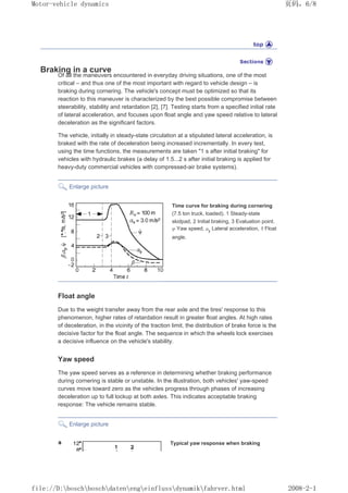 Braking in a curve
Of all the maneuvers encountered in everyday driving situations, one of the most
critical – and thus one of the most important with regard to vehicle design – is
braking during cornering. The vehicle's concept must be optimized so that its
reaction to this maneuver is characterized by the best possible compromise between
steerability, stability and retardation [2], [7]. Testing starts from a specified initial rate
of lateral acceleration, and focuses upon float angle and yaw speed relative to lateral
deceleration as the significant factors.
The vehicle, initially in steady-state circulation at a stipulated lateral acceleration, is
braked with the rate of deceleration being increased incrementally. In every test,
using the time functions, the measurements are taken 1 s after initial braking for
vehicles with hydraulic brakes (a delay of 1.5...2 s after initial braking is applied for
heavy-duty commercial vehicles with compressed-air brake systems).
Enlarge picture
Time curve for braking during cornering
(7.5 ton truck, loaded). 1 Steady-state
skidpad, 2 Initial braking, 3 Evaluation point.
ȥ Yaw speed, ay Lateral acceleration, ȕ Float
angle.
Float angle
Due to the weight transfer away from the rear axle and the tires' response to this
phenomenon, higher rates of retardation result in greater float angles. At high rates
of deceleration, in the vicinity of the traction limit, the distribution of brake force is the
decisive factor for the float angle. The sequence in which the wheels lock exercises
a decisive influence on the vehicle's stability.
Yaw speed
The yaw speed serves as a reference in determining whether braking performance
during cornering is stable or unstable. In the illustration, both vehicles' yaw-speed
curves move toward zero as the vehicles progress through phases of increasing
deceleration up to full lockup at both axles. This indicates acceptable braking
response: The vehicle remains stable.
Enlarge picture
Typical yaw response when braking
义ⷕˈ
0RWRUYHKLFOHGQDPLFV

ILOH'?ERVFK?ERVFK?GDWHQ?HQJ?HLQIOXVV?GQDPLN?IDKUYHUKWPO
 