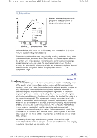 Enlarge picture
Potential mean effective pressure at
pre-ignition limit as a function of
compression ratio and timing
The risk of combustion knock can be reduced by using fuel additives or by richer
mixtures (supplementary internal cooling).
The current expedient of avoiding pre-ignition by retarding the ignition timing raises
problems of its own, especially when used on high-compression engines. Because
the ignition curve (mean pressure relative to ignition point) becomes increasingly
steeper as compression increases, the resulting sacrifices in mean effective
pressure are accompanied by extreme exhaust-gas temperatures. Reliable detection
and avoidance of pre-ignition are thus vitally important in the ε = 11...13
compression range.
Load control
In unthrottled GDI engines with heterogeneous mixture, load is controlled by means
of the quantity of fuel injected. Spark-ignition engines with homogenous mixture
formation, on the other hand, afford little latitude for operation with lean mixtures, so
load control has to be implemented by adjusting the mass flow of mixture. In
carburetor engines, which have lost virtually all their significance in automotive
engineering, this can be achieved by throttling the mixture mass flow. In engines
with intake-manifold injection, throttle control to reduce the density of the intake air is
the conventional approach. This arrangement, however, increases charge-cycle
losses, so development is concentrating on alternative methods of load control.
Mass flow can be influenced, for example, by prematurely closing the intake valves
and thus shortening the effective intake periods. This complicated means of load
control, however, requires fully variable valve timing and can cause fuel
condensation as the result of expansion when the intake valves are closed. This
drawback can be countered with feedback control, an arrangement in which the
intake valves are not closed until the requisite mass of mixture has just had time to
fill the cylinder.
Another way of reducing or even eliminating throttle losses is exhaust-gas
recirculation with the intake valves open. Load can be varied across a wide range by
modulating the exhaust-gas recirculation rate.
义ⷕˈ
5HFLSURFDWLQJSLVWRQHQJLQHVZLWKLQWHUQDOFRPEXVWLRQ

ILOH'?ERVFK?ERVFK?GDWHQ?HQJ?YHUEUHQQXQJ?KXENROEHQ?RWWRKWPO
 