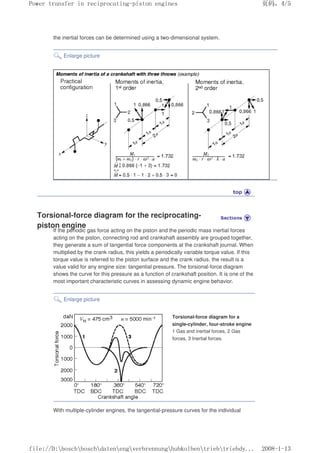 the inertial forces can be determined using a two-dimensional system.
Enlarge picture
Torsional-force diagram for the reciprocating-
piston engine
If the periodic gas force acting on the piston and the periodic mass inertial forces
acting on the piston, connecting rod and crankshaft assembly are grouped together,
they generate a sum of tangential force components at the crankshaft journal. When
multiplied by the crank radius, this yields a periodically variable torque value. If this
torque value is referred to the piston surface and the crank radius, the result is a
value valid for any engine size: tangential pressure. The torsional-force diagram
shows the curve for this pressure as a function of crankshaft position. It is one of the
most important characteristic curves in assessing dynamic engine behavior.
Enlarge picture
Torsional-force diagram for a
single-cylinder, four-stroke engine
1 Gas and inertial forces, 2 Gas
forces, 3 Inertial forces.
With multiple-cylinder engines, the tangential-pressure curves for the individual
义ⷕˈ
3RZHUWUDQVIHULQUHFLSURFDWLQJSLVWRQHQJLQHV

ILOH'?ERVFK?ERVFK?GDWHQ?HQJ?YHUEUHQQXQJ?KXENROEHQ?WULHE?WULHEG
 