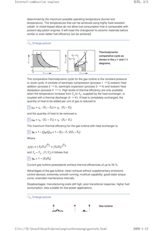 determined by the maximum possible operating temperature (burner exit
temperature). The temperatures that can be achieved using highly heat-resistant
cobalt- or nickel-based alloys do not allow fuel consumption that is comparable with
present-day piston engines. It will need the changeover to ceramic materials before
similar or even better fuel efficiency can be achieved.
Enlarge picture
Thermodynamic
comparative cycle as
shown in the p-V and T-S
diagrams.
The comparative thermodynamic cycle for the gas turbine is the constant-pressure
or Joule cycle. It consists of isentropic compression (process 1 㸢2),isobaric heat
addition (process 2 㸢3), isentropic expansion (process 3 㸢4) and isobaric heat
dissipation (process 4 㸢1). High levels of thermal efficiency are only available
when the temperature increase from T2 to T2', supplied by the heat exchanger, is
coupled with a thermal discharge (4 㸢4'). If heat is completely exchanged, the
quantity of heat to be added per unit of gas is reduced to
and the quantity of heat to be removed is
The maximum thermal efficiency for the gas turbine with heat exchanger is:
Where
and T4 = T3 · (T1/T2) it follows that
Current gas-turbine powerplants achieve thermal efficiencies of up to 35 %.
Advantages of the gas turbine: clean exhaust without supplementary emissions-
control devices; extremely smooth running; multifuel capability; good static torque
curve; extended maintenance intervals.
Disadvantages: manufacturing costs still high, poor transitional response, higher fuel
consumption, less suitable for low-power applications.
Enlarge picture
Gas turbine
义ⷕˈ
,QWHUQDOFRPEXVWLRQHQJLQHV

ILOH'?ERVFK?ERVFK?GDWHQ?HQJ?YHUEUHQQXQJ?JDVWXUEKWPO
 