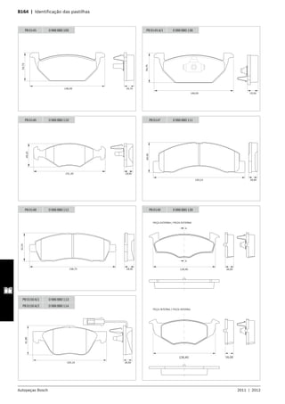 Autopeças Bosch 2011  |  2012
B164  |  Identificação das pastilhas 	
146,00 19,70
54,70
PB 0145 0 986 BB0 109 PB 0145 A/1 0 986 BB0 136
146,00
54,70
19,50
PB 0146 0 986 BB0 110
151,30 18,00
49,20
193,10 18,90
64,00
PB 0147 0 986 BB0 111
158,70 18,40
52,20
PB 0148 0 986 BB0 112 PB 0149 0 986 BB0 130
126,40 16,00
126,40 16,00
PEÇA INTERNA / PIEZA INTERNA
PEÇA EXTERNA / PIEZA EXTERNA
A
A
155,10 18,50
61,80
PB 0150 A/1 0 986 BB0 113
PB 0150 A/2 0 986 BB0 114
 
