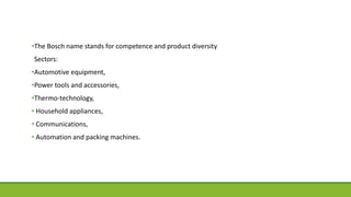 •The Bosch name stands for competence and product diversity
Sectors:
•Automotive equipment,
•Power tools and accessories,
•Thermo-technology,
• Household appliances,
• Communications,
• Automation and packing machines.
 