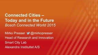 Connected Cities –
Today and in the Future
Bosch Connected World 2015
Mirko Presser @mirkopresser
Head of Research and Innovation
Smart City Lab
Alexandra Instituttet A/S
 