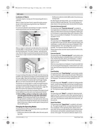 18 | English
1 619 929 J48 | (1.7.11) Bosch Power Tools
Localisation of Objects
To localise objects, moving over the measuring path once is
sufficient.
When no object has been found, repeat the motion perpen-
dicular to the initial measuring direction (see “Method of
Operation”, page 16).
For precise localisation and marking of an object, move the
measuring tool back over the measuring path.
When an object is indicated centrally below the centre line k
in display 16,as in theexample, you can mark it coarsely with
the top marking aid 1. This mark, however, will only be pre-
cise,whentheobjectispositionedexactlyverticalinthewall,
as the sensor range is located somewhat below the top mark-
ing aid.
Forexactmarkingoftheobjectonthewall,movethemeasuring
toolleftorrightuntilthefoundobjectispositionedbelowoneof
the outer edges. When the found object, as an example, is indi-
cated centrical below the dashed right-hand line g in display
16, you can mark it precisely with the right marking aid 3.
The direction of a found object in a wall can be determined by
carrying out several offset measurements one after another
(see figure I and “Examples for Measuring Results”, page 20).
Mark and connect the respective measuring points.
Bypressingthestartbutton11,thedisplayoftheobjectsfound
can be deleted at any time and a new measurement started.
Before drilling, sawing or routing into a wall, protect
yourself against hazards by using other information
sources. As the measuring results can be influenced
throughambientconditionsorthewallmaterial,theremay
be a hazard even though the indicator does not indicate an
objectinthesensorrange(noaudiosignalorbeepandand
the LED 17 lit green).
Changing the Operating Modes
Changingbetweendifferentoperatingmodesispossiblewith
selection buttons 10 and 12.
– Briefly press selection button 10 to select the next operat-
ing mode.
– Briefly press selection button 12 to select the previous op-
erating mode.
By selecting the operating modes, you can adapt the measur-
ing tool to different wall materials. The current setting is al-
waysshownintheoperating-modeindicationhofthedisplay.
Concrete Universal (preset)
The operating mode “Concrete Universal” is suitable for
most applications in brickwork or concrete. Plastic and metal
objectsaswellaselectricalwiringaredisplayed.Hollowspac-
es in brickwork or empty plastic pipes with a diameter of less
than 2 cm are possibly not displayed. The maximum measur-
ing depth is 8 cm.
Concrete Wet
The operating mode “Concrete Wet” is particularly suitable
forapplicationsinwetconcrete.Reinforcingsteel,plasticand
metal pipes, as well as electrical wiring are displayed. Differ-
entiating between “live” and voltage-free conductors is not
possible. The maximum detection depth is 6 cm.
Please observe that concrete requires several months to dry
completely.
Concrete Special
The operating mode “Concrete Special” is particularly suita-
ble for detecting objects embedded deep in reinforced con-
crete. Reinforcing steel, plastic and metal pipes, as well as
electrical wiring are displayed. The maximum measuring
depth is 15 cm.
When too many objects are displayed, it may be possible that
you are moving directly alongside a reinforcement rod. In this
case,placethemeasuringtoolafewcentimetresasideandtry
again.
Panel Heating
The operating mode “Panel Heating” is particularly suitable
for detecting metal, metal-composite and water-filled plastic
pipes, as well as for electrical wiring. Empty plastic pipes are
not displayed. The maximum measuring depth is 8 cm.
Drywall
The operating mode “Drywall” is suitable for finding wooden
beams, metal framing and electricalwiringindrywalls(wood,
gypsum board, etc.). Filled plastic pipes and wooden beams
are displayed identically. Empty plastic pipes are not detect-
ed. The maximum measuring depth is 8 cm.
Metal
The operating mode “Metal” is suitable for detecting metal
objects and “live” conductors when other operating modes in
differentwallsituationsdonotprovidesatisfactoryresults.In
such cases, the detection results will be more extensive, yet
less precise.
Signal View Mode
The operating mode “Signal View” is suitable for all materi-
als. The signal strength at the corresponding detection posi-
tion is displayed. In this operating mode, objects close to
each other can be precisely detected and complicated mate-
rial structures can be better evaluated based on the charac-
teristic of the signal. The maximum detection depth is 6 cm.
Setup
Con
crete
Pr
ev
Nex
t
Se
ns
or
N
S
1.5
cm
6
4
2
0 cm
6
4
2
8
8
0 cm
1
Setup
Con
crete
Pr
ev
Nex
t
Se
ns
or
N
S
1.5
cm
6
4
2
0 cm
6
4
2
8
8
0 cm
3
OBJ_BUCH-1478-001.book Page 18 Friday, July 1, 2011 8:48 AM
 