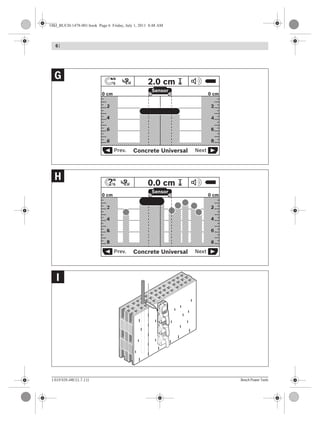 1 619 929 J48 | (1.7.11) Bosch Power Tools
6 |
OPE
N
Sta
rt
Setup
OPE
N
Sta
rt
Setup
OPE
N
Sta
rt
Setup
OPE
N
Sta
rt
Setup
OPE
N
Sta
rt
Setup
OPE
N
Sta
rt
Setup
Concrete UniversalPrev. Next
Sensor
?
N
S?? 0.0 cm
6
4
2
0 cm
6
4
2
8 8
0 cm
Concrete UniversalPrev. Next
Sensor
?
N
S 2.0 cm
6
4
2
0 cm
6
4
2
8 8
0 cm
I
H
G
OBJ_BUCH-1478-001.book Page 6 Friday, July 1, 2011 8:48 AM
 