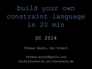 build your own 
constraint language 
in 20 min 
DC 2014 
Thomas Bosch, Kai Eckert 
thomas.bosch@gesis.org 
kai@informatik.uni-mannheim.de 
 