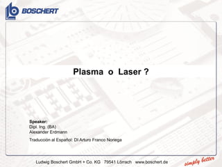 Ludwig Boschert GmbH + Co. KG 79541 Lörrach www.boschert.de
Plasma o Laser ?
Speaker:
Dipl. Ing. (BA)
Alexander Erdmann
Traducción al Español: DI Arturo Franco Noriega
 