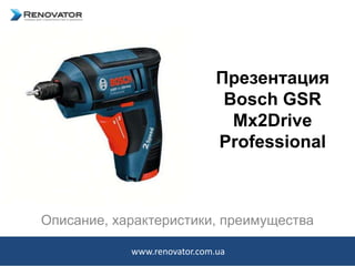 Презентация
Bosch GSR
Mx2Drive
Professional
Описание, характеристики, преимущества
www.renovator.com.ua
 