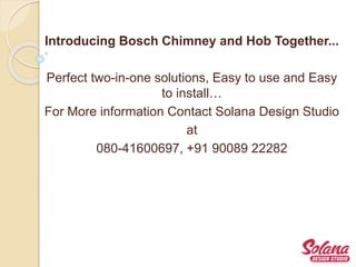 Introducing Bosch Chimney and Hob Together...
Perfect two-in-one solutions, Easy to use and Easy
to install…
For More information Contact Solana Design Studio
at
080-41600697, +91 90089 22282
 