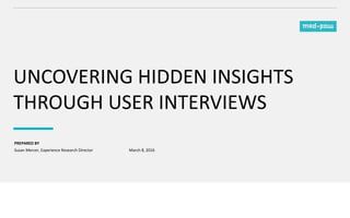 PREPARED BY
UNCOVERING HIDDEN INSIGHTS
THROUGH USER INTERVIEWS
Susan Mercer, Experience Research Director March 8, 2016
 
