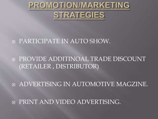  PARTICIPATE IN AUTO SHOW. 
 PROVIDE ADDITINOAL TRADE DISCOUNT 
(RETAILER , DISTRIBUTOR) 
 ADVERTISING IN AUTOMOTIVE MAGZINE. 
 PRINT AND VIDEO ADVERTISING. 
 
