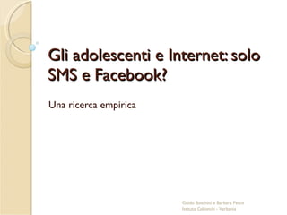 Gli adolescenti e Internet: solo SMS e Facebook? Una ricerca empirica Guido Boschini e Barbara Pesce Istituto  Cobianchi  - Verbania 