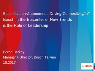 Electrification-Autonomous Driving-Connectivity/IoT
Bosch in the Epicenter of New Trends
& the Role of Leadership
Bernd Barkey
Managing Director, Bosch Taiwan
10.2017
 