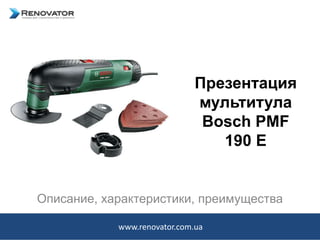 Презентация
мультитула
Bosch PMF
190 E
Описание, характеристики, преимущества
www.renovator.com.ua
 
