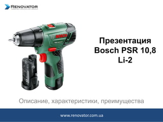 Презентация
Bosch PSR 10,8
Li-2
Описание, характеристики, преимущества
www.renovator.com.ua
 