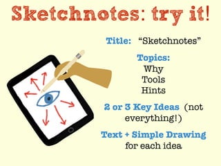 Sketchnotes: try it!
Title: “Sketchnotes”
Topics:
Why
Tools
Hints
2 or 3 Key Ideas (not
everything!)
Text + Simple Drawing
for each idea
 