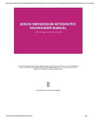 BOSCH SMV50C00GB INTEGRATED
DISHWASHER MANUAL
-- | PDF | 67 Pages | 349.07 KB | 12 Jun, 2016
If you want to possess a one-stop search and find the proper manuals on your products, you can visit this website that
delivers many BOSCH SMV50C00GB INTEGRATED DISHWASHER MANUAL. You can get the manual you are
interested in in printed form or perhaps consider it online.
--
COPYRIGHT © 2015, ALL RIGHT RESERVED
Save this Book to Read bosch smv50c00gb integrated dishwasher manual PDF eBook at our Online Library. Get bosch smv50c00gb integrated dishwasher manual PDF file for free from our online librar
PDF file: bosch smv50c00gb integrated dishwasher manual Page: 1
 