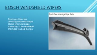 BOSCH WINDSHIELD WIPERS
Bosch provides clear
advantage windshield wiper
blades which eliminates
squeaking on the windshield
that helps you beat the rain.
 
