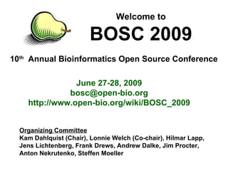 10 th   Annual Bioinformatics Open Source Conference Welcome to BOSC 2009 June 27-28, 2009 [email_address] http://www.open-bio.org/wiki/BOSC_2009 Organizing Committee Kam Dahlquist (Chair), Lonnie Welch (Co-chair), Hilmar Lapp, Jens Lichtenberg, Frank Drews, Andrew Dalke, Jim Procter, Anton Nekrutenko, Steffen Moeller 