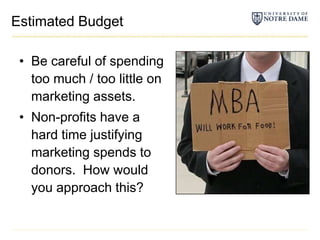 Estimated BudgetBe careful of spending too much / too little on marketing assets.Non-profits have a hard time justifying marketing spends to donors.  How would you approach this?