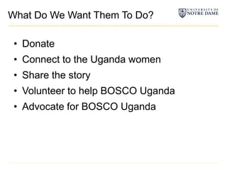 What Do We Want Them To Do?DonateConnect to the Uganda womenShare the storyVolunteer to help BOSCO UgandaAdvocate for BOSCO Uganda