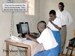 They use the computer like me to communicate.  They also do other things that I do.The Vision Story