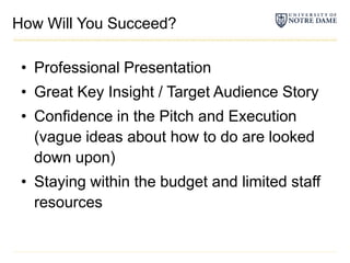 How Will You Succeed?Professional PresentationGreat Key Insight / Target Audience StoryConfidence in the Pitch and Execution (vague ideas about how to do are looked down upon)Staying within the budget and limited staff resources