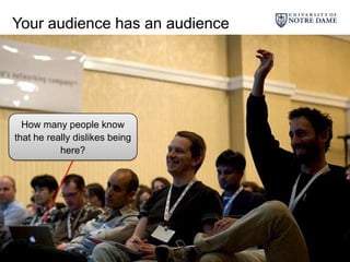 Your audience has an audienceHow many people know that he really dislikes being here?