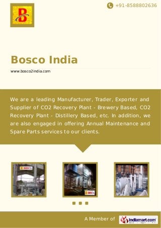 +91-8588802636

Bosco India
www.bosco2india.com

We are a leading Manufacturer, Trader, Exporter and
Supplier of CO2 Recovery Plant - Brewery Based, CO2
Recovery Plant - Distillery Based, etc. In addition, we
are also engaged in oﬀering Annual Maintenance and
Spare Parts services to our clients.

A Member of

 