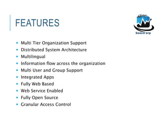FEATURES
 Multi Tier Organization Support
 Distributed System Architecture
 Multilingual
 Information flow across the organization
 Multi User and Group Support
 Integrated Apps
 Fully Web Based
 Web Service Enabled
 Fully Open Source
 Granular Access Control
 