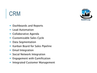 CRM
 Dashboards and Reports
 Lead Automation
 Collaborative Agenda
 Customizable Sales Cycle
 Data Segmentation
 Kanban Board for Sales Pipeline
 Email Integration
 Social Network Integration
 Engagement with Gamification
 Integrated Customer Management
 